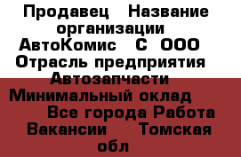 Продавец › Название организации ­ АвтоКомис - С, ООО › Отрасль предприятия ­ Автозапчасти › Минимальный оклад ­ 30 000 - Все города Работа » Вакансии   . Томская обл.